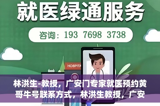 林洪生-教授，广安门专家就医预约黄哥牛号联系方式，林洪生教授，广安门就医预约专家，联系方式及专业预约黄哥牛号揭秘