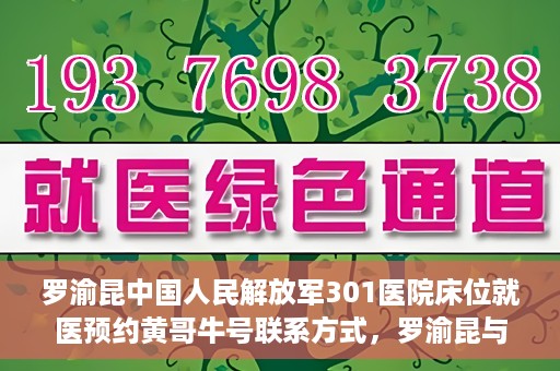 罗渝昆中国人民解放军301医院床位就医预约黄哥牛号联系方式，罗渝昆与中国人民解放军301医院床位预约，就医攻略及联系方式揭秘