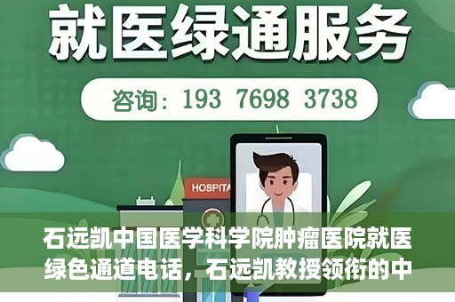 石远凯中国医学科学院肿瘤医院就医绿色通道电话，石远凯教授领衔的中国医学科学院肿瘤医院就医绿色通道热线开通啦！