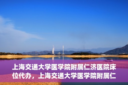 上海交通大学医学院附属仁济医院床位代办，上海交通大学医学院附属仁济医院床位代办服务详解