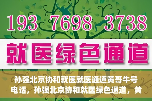 孙强北京协和就医就医通道黄哥牛号电话，孙强北京协和就医绿色通道，黄哥牛号电话直达就医通道