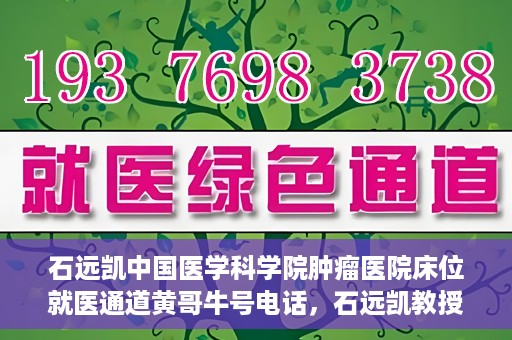 石远凯中国医学科学院肿瘤医院床位就医通道黄哥牛号电话，石远凯教授团队就医通道及黄哥牛号电话介绍，中国医学科学院肿瘤医院床位预约攻略