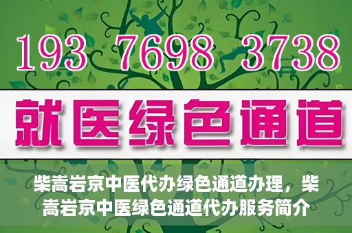 柴嵩岩京中医代办绿色通道办理，柴嵩岩京中医绿色通道代办服务简介