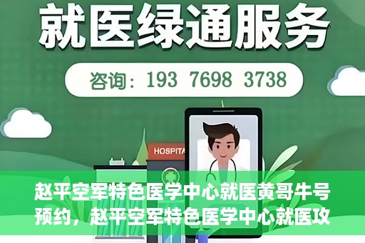 赵平空军特色医学中心就医黄哥牛号预约，赵平空军特色医学中心就医攻略，黄哥牛号预约指南