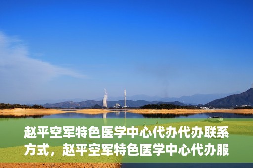 赵平空军特色医学中心代办代办联系方式，赵平空军特色医学中心代办服务联系方式揭秘