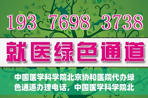 中国医学科学院北京协和医院代办绿色通道办理电话，中国医学科学院北京协和医院绿色通道办理热线及代办服务详解