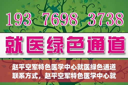 赵平空军特色医学中心就医绿色通道联系方式，赵平空军特色医学中心就医绿色通道咨询热线及联系方式