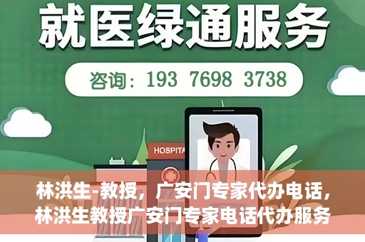 林洪生-教授，广安门专家代办电话，林洪生教授广安门专家电话代办服务揭秘