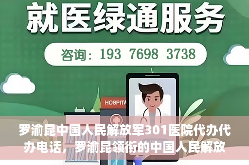 罗渝昆中国人民解放军301医院代办代办电话，罗渝昆领衔的中国人民解放军301医院代办服务热线揭秘