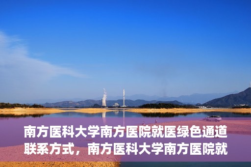 南方医科大学南方医院就医绿色通道联系方式，南方医科大学南方医院就医绿色通道详解，一键联系便捷通道！