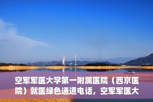 空军军医大学第一附属医院（西京医院）就医绿色通道电话，空军军医大学第一附属医院（西京医院）就医绿色通道专线电话介绍，注，标题应简洁明了，突出主题，同时吸引读者的注意力。以上提供的标题符合这一要求，您可以根据实际情况酌情调整。