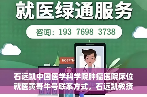 石远凯中国医学科学院肿瘤医院床位就医黄哥牛号联系方式，石远凯教授团队就医攻略，黄哥牛联系方式及中国医学科学院肿瘤医院床位预约指南