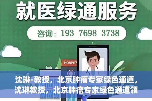沈琳-教授，北京肿瘤专家绿色通道，沈琳教授，北京肿瘤专家绿色通道领航者