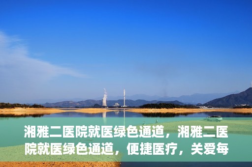 湘雅二医院就医绿色通道，湘雅二医院就医绿色通道，便捷医疗，关爱每一位患者健康之路