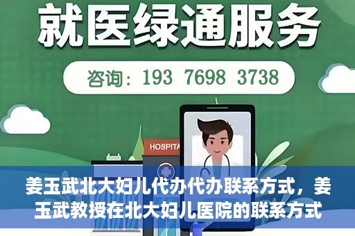 姜玉武北大妇儿代办代办联系方式，姜玉武教授在北大妇儿医院的联系方式及代办服务详解