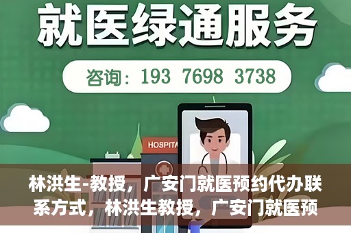 林洪生-教授，广安门就医预约代办联系方式，林洪生教授，广安门就医预约攻略及联系方式全解析