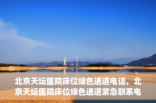 北京天坛医院床位绿色通道电话，北京天坛医院床位绿色通道紧急联系电话揭秘