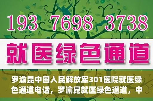 罗渝昆中国人民解放军301医院就医绿色通道电话，罗渝昆就医绿色通道，中国人民解放军301医院联系电话揭秘