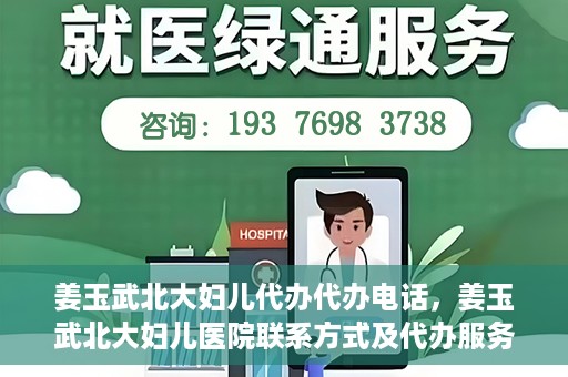 姜玉武北大妇儿代办代办电话，姜玉武北大妇儿医院联系方式及代办服务详解