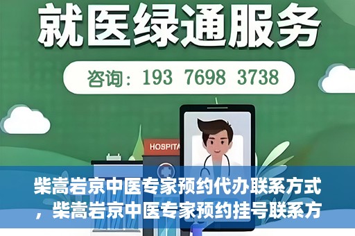 柴嵩岩京中医专家预约代办联系方式，柴嵩岩京中医专家预约挂号联系方式及代办服务指南