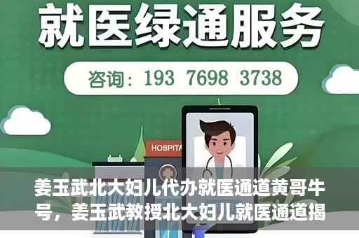 姜玉武北大妇儿代办就医通道黄哥牛号，姜玉武教授北大妇儿就医通道揭秘，黄哥牛号背后的故事