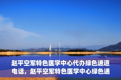 赵平空军特色医学中心代办绿色通道电话，赵平空军特色医学中心绿色通道电话代办服务介绍