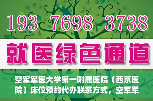 空军军医大学第一附属医院（西京医院）床位预约代办联系方式，空军军医大学第一附属医院（西京医院）床位预约咨询及代办联系方式