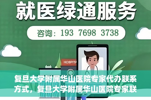 复旦大学附属华山医院专家代办联系方式，复旦大学附属华山医院专家联系方式权威代办渠道揭秘