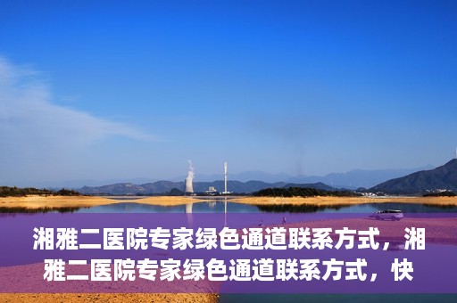 湘雅二医院专家绿色通道联系方式，湘雅二医院专家绿色通道联系方式，快速便捷就医的权威渠道揭秘