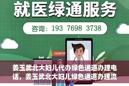 姜玉武北大妇儿代办绿色通道办理电话，姜玉武北大妇儿绿色通道办理流程及联系电话全解析