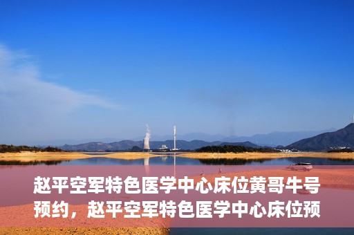 赵平空军特色医学中心床位黄哥牛号预约，赵平空军特色医学中心床位预约攻略，黄哥牛号预约全解析