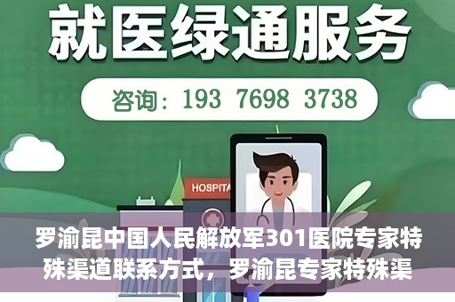 罗渝昆中国人民解放军301医院专家特殊渠道联系方式，罗渝昆专家特殊渠道联系方式揭秘，中国人民解放军301医院权威专家联络方式解密