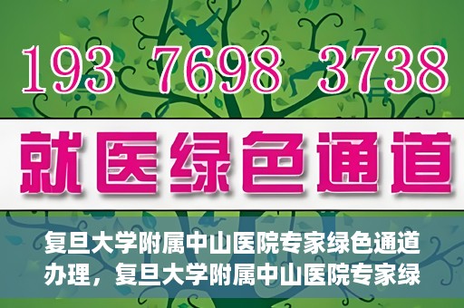 复旦大学附属中山医院专家绿色通道办理，复旦大学附属中山医院专家绿色通道办理详解