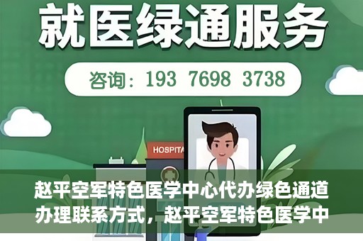 赵平空军特色医学中心代办绿色通道办理联系方式，赵平空军特色医学中心绿色通道办理指南，快速联系代办服务联系方式
