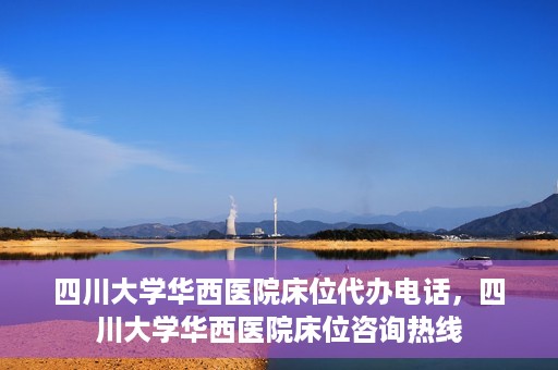 四川大学华西医院床位代办电话，四川大学华西医院床位咨询热线