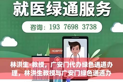 林洪生-教授，广安门代办绿色通道办理，林洪生教授与广安门绿色通道办理，专家解读与高效代办之道