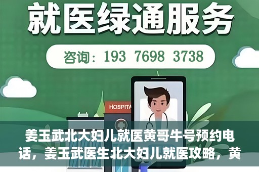 姜玉武北大妇儿就医黄哥牛号预约电话，姜玉武医生北大妇儿就医攻略，黄哥牛号预约电话及更多信息