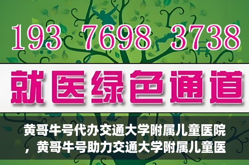 黄哥牛号代办交通大学附属儿童医院，黄哥牛号助力交通大学附属儿童医院代办服务