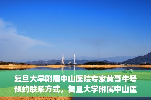 复旦大学附属中山医院专家黄哥牛号预约联系方式，复旦大学附属中山医院专家黄哥牛预约挂号联系方式揭秘