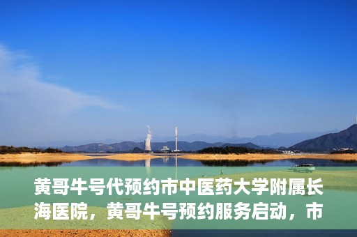 黄哥牛号代预约市中医药大学附属长海医院，黄哥牛号预约服务启动，市中医药大学附属长海医院开启预约新模式