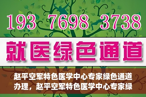 赵平空军特色医学中心专家绿色通道办理，赵平空军特色医学中心专家绿色通道办理详解