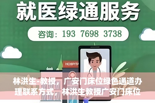 林洪生-教授，广安门床位绿色通道办理联系方式，林洪生教授广安门床位绿色通道联系方式及办理指南
