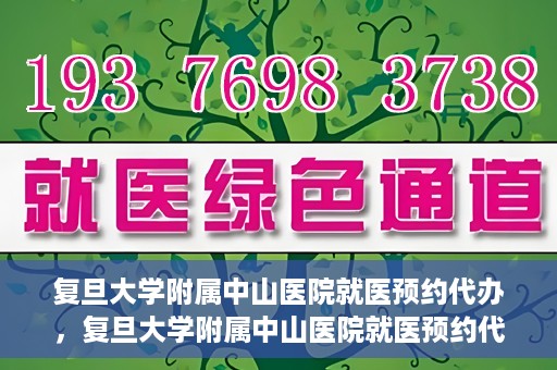 复旦大学附属中山医院就医预约代办，复旦大学附属中山医院就医预约代办服务详解