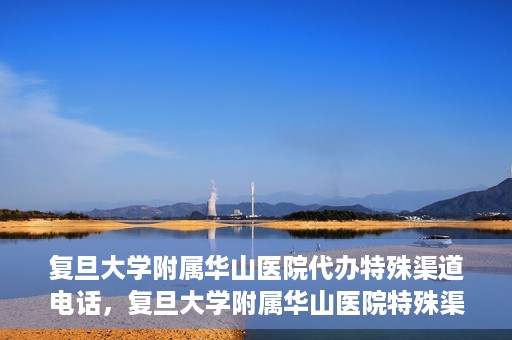 复旦大学附属华山医院代办特殊渠道电话，复旦大学附属华山医院特殊渠道电话代办服务详解