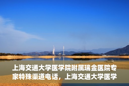 上海交通大学医学院附属瑞金医院专家特殊渠道电话，上海交通大学医学院附属瑞金医院专家特殊渠道专线电话揭秘