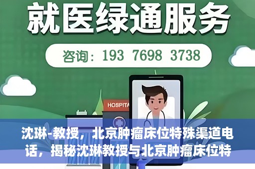 沈琳-教授，北京肿瘤床位特殊渠道电话，揭秘沈琳教授与北京肿瘤床位特殊渠道电话的幕后故事