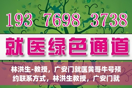 林洪生-教授，广安门就医黄哥牛号预约联系方式，林洪生教授，广安门就医预约联系方式及黄哥牛号预约指南