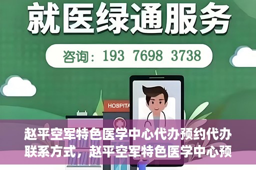 赵平空军特色医学中心代办预约代办联系方式，赵平空军特色医学中心预约挂号代办联系方式解析