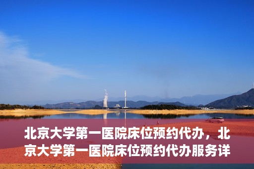 北京大学第一医院床位预约代办，北京大学第一医院床位预约代办服务详解