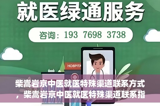 柴嵩岩京中医就医特殊渠道联系方式，柴嵩岩京中医就医特殊渠道联系指南